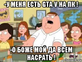 -у меня есть gta v на пк ! -о боже мой да всем насрать !, Мем  о боже мой