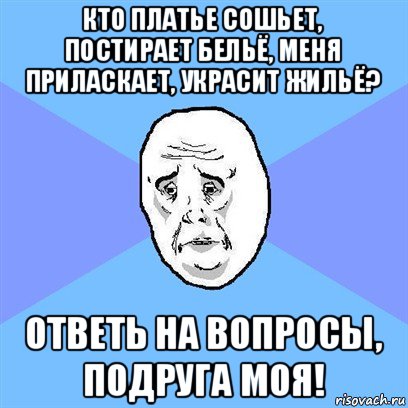 кто платье сошьет, постирает бельё, меня приласкает, украсит жильё? ответь на вопросы, подруга моя!, Мем Okay face