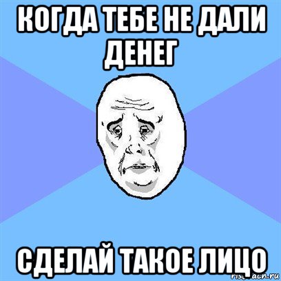 когда тебе не дали денег сделай такое лицо, Мем Okay face