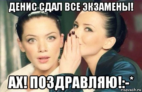 денис сдал все экзамены! ах! поздравляю!:-*, Мем  Он