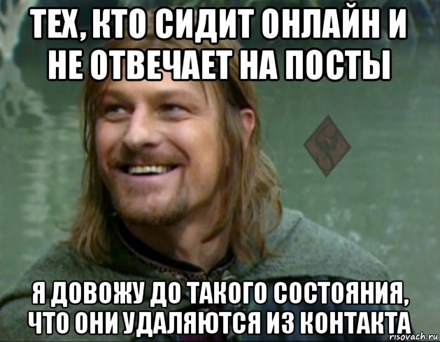 тех, кто сидит онлайн и не отвечает на посты я довожу до такого состояния, что они удаляются из контакта, Мем ОР Тролль Боромир