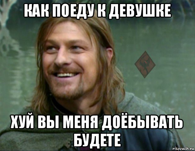 как поеду к девушке хуй вы меня доёбывать будете, Мем ОР Тролль Боромир