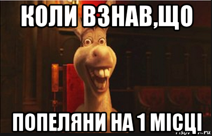 коли взнав,що попеляни на 1 місці, Мем Осел из Шрека