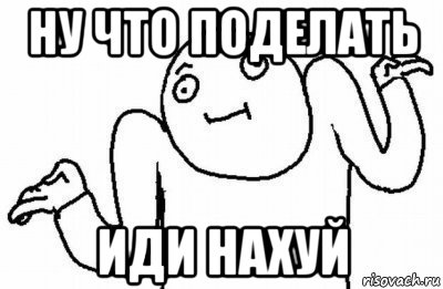 ну что поделать иди нахуй, Мем Почему бы и нет