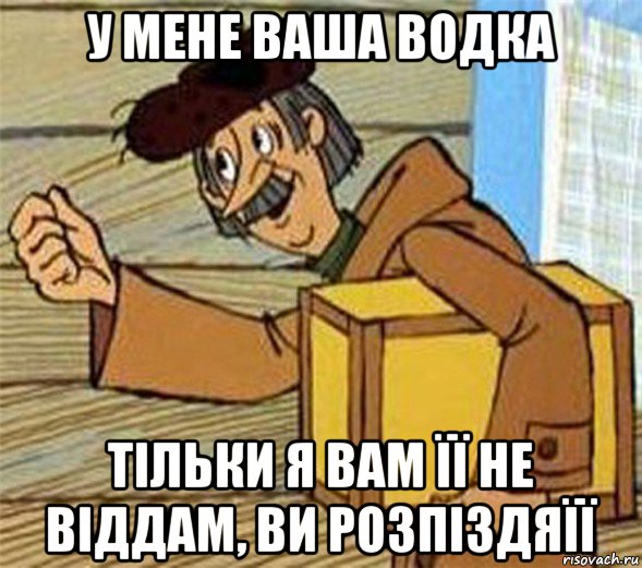 у мене ваша водка тільки я вам її не віддам, ви розпіздяїї