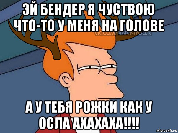 эй бендер я чуствою что-то у меня на голове а у тебя рожки как у осла ахахаха!!!!, Мем  Подозрительный олень