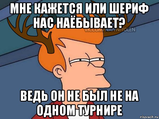 мне кажется или шериф нас наёбывает? ведь он не был не на одном турнире, Мем  Подозрительный олень