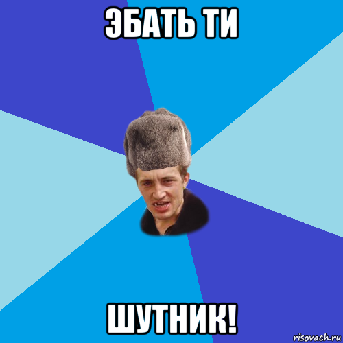 эбать ти шутник!