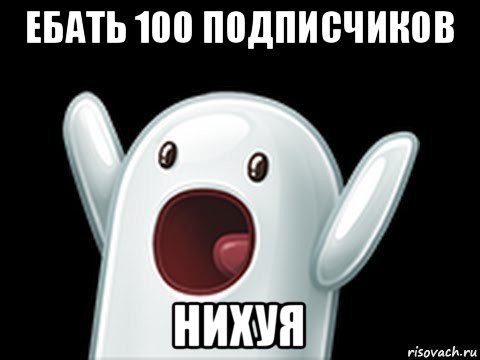 ебать 100 подписчиков нихуя