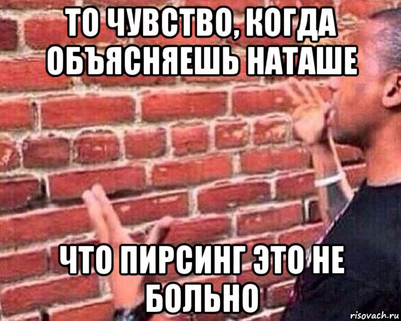 то чувство, когда объясняешь наташе что пирсинг это не больно, Мем разговор со стеной