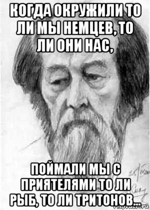 когда окружили то ли мы немцев, то ли они нас, поймали мы с приятелями то ли рыб, то ли тритонов..., Мем Солженицын