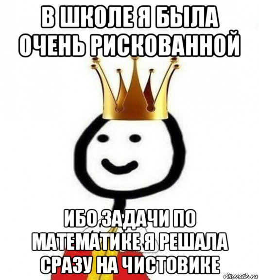 в школе я была очень рискованной ибо задачи по математике я решала сразу на чистовике, Мем Теребонька Царь