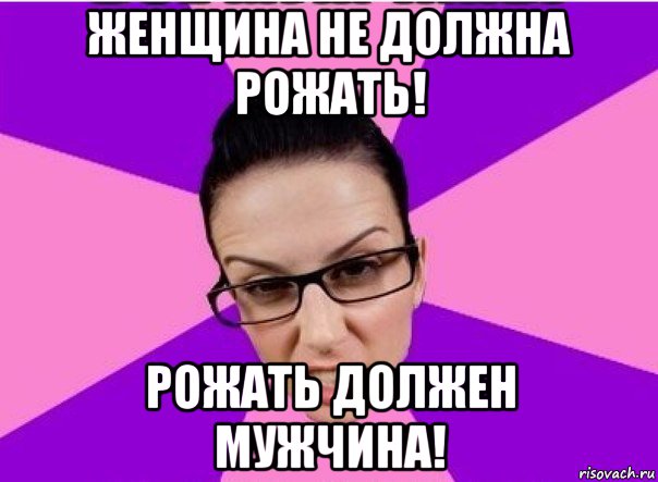 Не должно. Мужчины обязаны родить. Не рожала не женщина Мем. Мем не родила. Типичные женщины Мем.