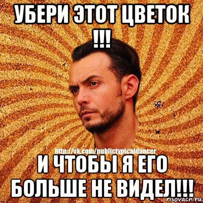 убери этот цветок !!! и чтобы я его больше не видел!!!, Мем Типичный бальник3