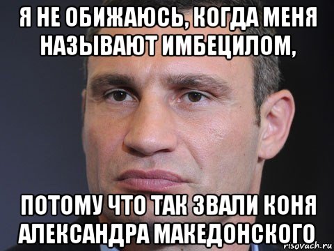 я не обижаюсь, когда меня называют имбецилом, потому что так звали коня александра македонского