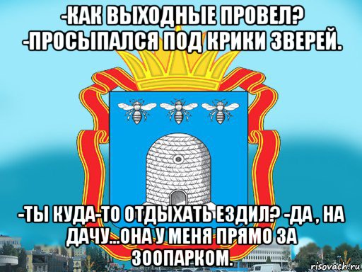 -как выходные провел? -просыпался под крики зверей. -ты куда-то отдыхать ездил? -да , на дачу...она у меня прямо за зоопарком., Мем Типичный Тамбов