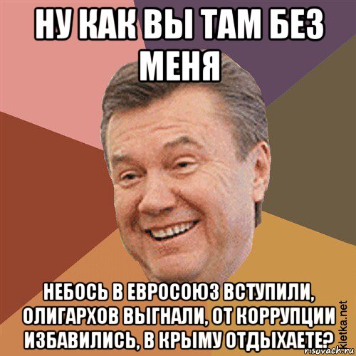 ну как вы там без меня небось в евросоюз вступили, олигархов выгнали, от коррупции избавились, в крыму отдыхаете?, Мем Типовий Яник