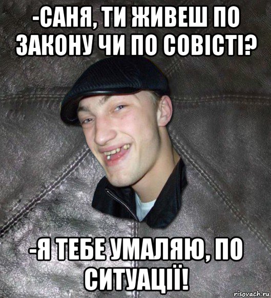 -саня, ти живеш по закону чи по совісті? -я тебе умаляю, по ситуації!, Мем Тут Апасна