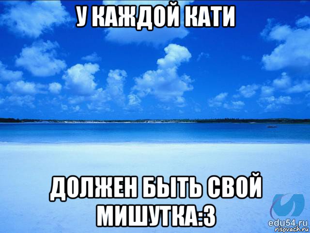 у каждой кати должен быть свой мишутка:3, Мем у каждой Ксюши должен быть свой 