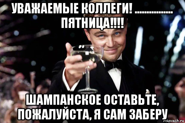 уважаемые коллеги! ................ пятница!!!! шампанское оставьте, пожалуйста, я сам заберу, Мем Великий Гэтсби (бокал за тех)