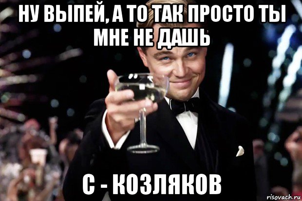 ну выпей, а то так просто ты мне не дашь с - козляков, Мем Великий Гэтсби (бокал за тех)