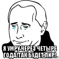  я умру через четыре года!так будет пир!, Мем  Володя Путин