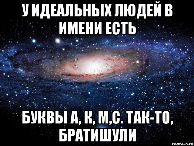 у идеальных людей в имени есть буквы а, к, м,с. так-то, братишули, Мем Вселенная