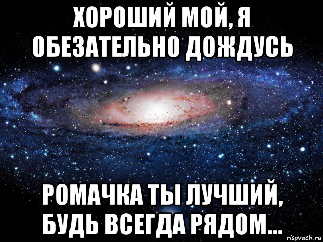 хороший мой, я обезательно дождусь ромачка ты лучший, будь всегда рядом..., Мем Вселенная