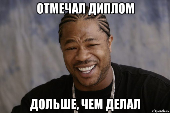 отмечал диплом дольше, чем делал, Мем Xzibit