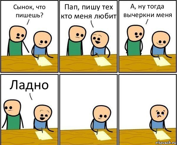 Сынок, что пишешь? Пап, пишу тех кто меня любит А, ну тогда вычеркни меня Ладно