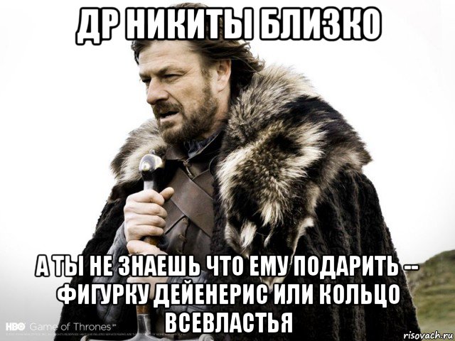 др никиты близко а ты не знаешь что ему подарить -- фигурку дейенерис или кольцо всевластья, Мем Зима близко крепитесь (Нед Старк)