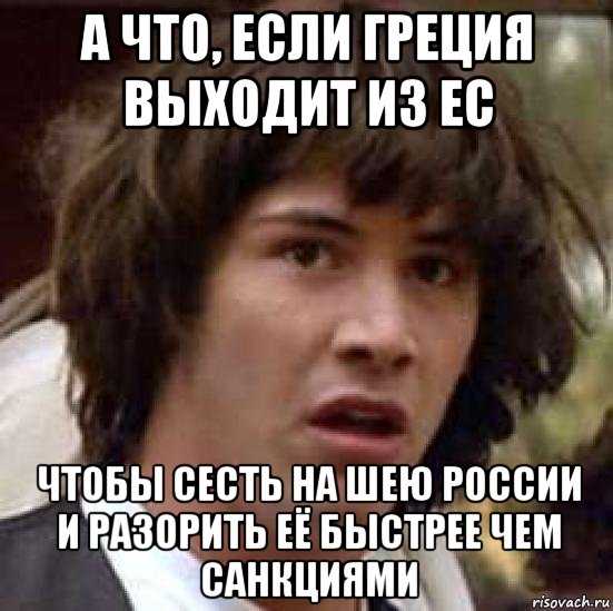 а что, если греция выходит из ес чтобы сесть на шею россии и разорить её быстрее чем санкциями, Мем А что если (Киану Ривз)