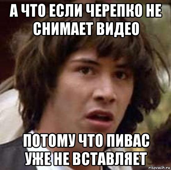 а что если черепко не снимает видео потому что пивас уже не вставляет, Мем А что если (Киану Ривз)