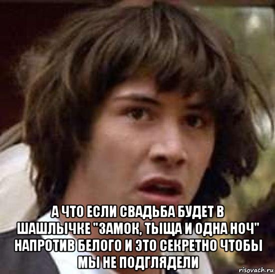  а что если свадьба будет в шашлычке "замок, тыща и одна ноч" напротив белого и это секретно чтобы мы не подглядели, Мем А что если (Киану Ривз)