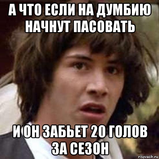 а что если на думбию начнут пасовать и он забьет 20 голов за сезон, Мем А что если (Киану Ривз)