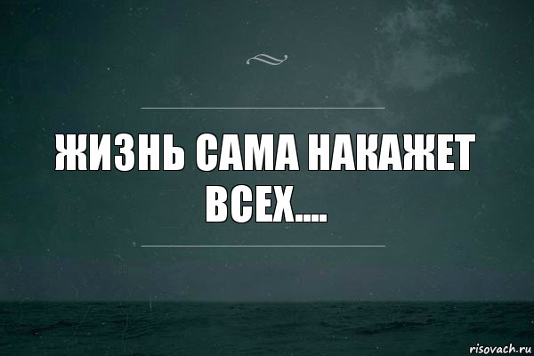 Бог тебя накажет даже если я прощу. Жизнь сама накажет. Жизнь отомстит сама. Жизнь накажет бумерангом. Жизнь вас накажет.