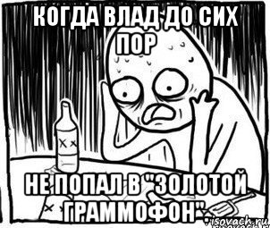 когда влад до сих пор не попал в "золотой граммофон".