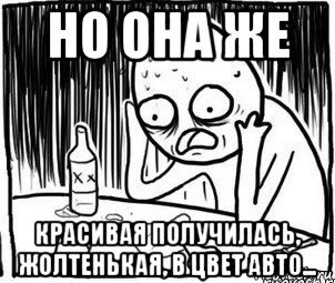 но она же красивая получилась, жолтенькая, в цвет авто..., Мем Алкоголик-кадр