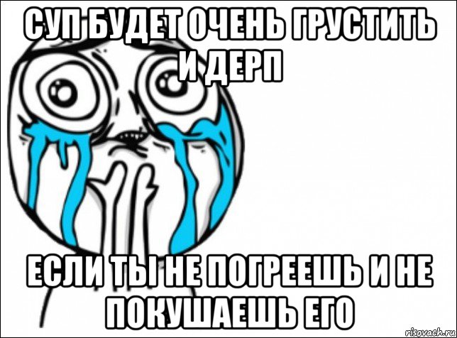 суп будет очень грустить и дерп если ты не погреешь и не покушаешь его, Мем Это самый