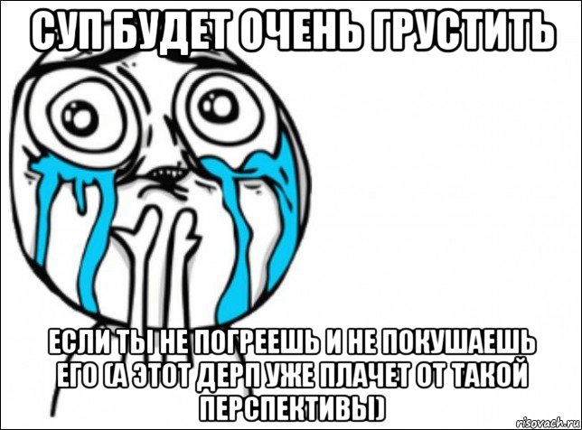 суп будет очень грустить если ты не погреешь и не покушаешь его (а этот дерп уже плачет от такой перспективы), Мем Это самый