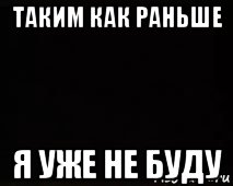 Раньше больше. Таким как раньше я уже не буду. Как раньше уже не будет. Как было раньше уже не будет. Как раньше уже не будет никогда.