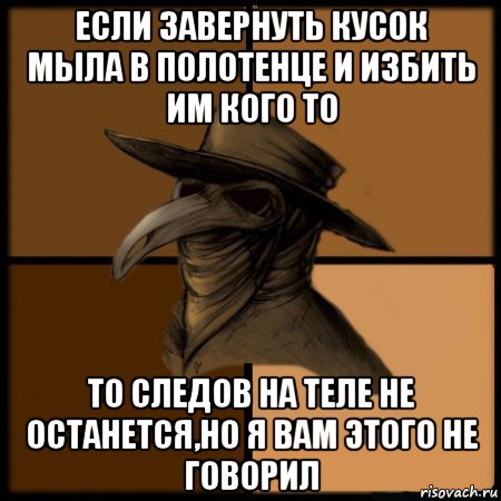 если завернуть кусок мыла в полотенце и избить им кого то то следов на теле не останется,но я вам этого не говорил, Мем  Чума