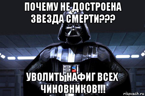 почему не достроена звезда смерти??? уволить нафиг всех чиновников!!!