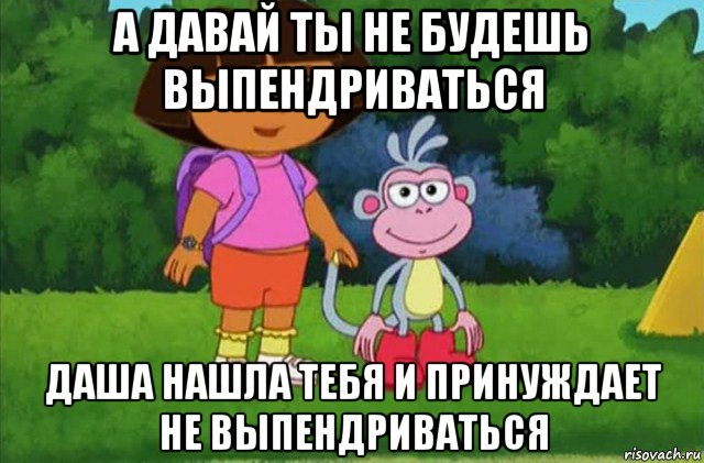 а давай ты не будешь выпендриваться даша нашла тебя и принуждает не выпендриваться, Мем Даша-следопыт