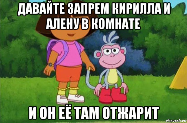 давайте запрем кирилла и алену в комнате и он её там отжарит, Мем Даша-следопыт