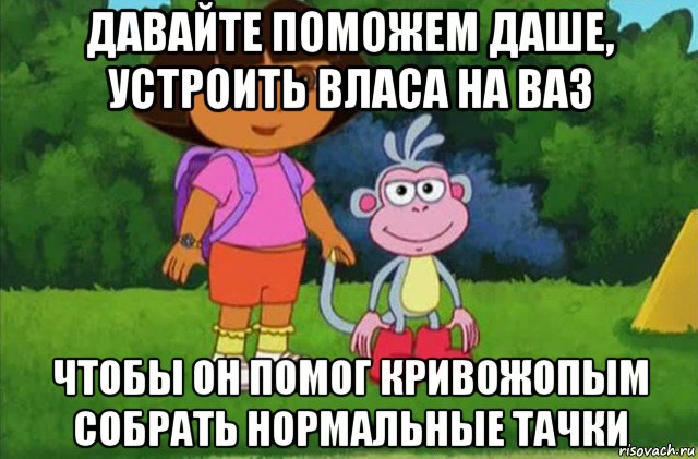 давайте поможем даше, устроить власа на ваз чтобы он помог кривожопым собрать нормальные тачки, Мем Даша-следопыт