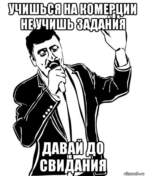 учишься на комерции не учишь задания давай до свидания, Мем Давай до свидания