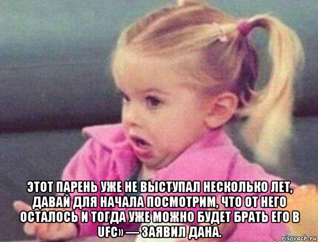  этот парень уже не выступал несколько лет, давай для начала посмотрим, что от него осталось и тогда уже можно будет брать его в ufc» — заявил дана., Мем   Девочка возмущается