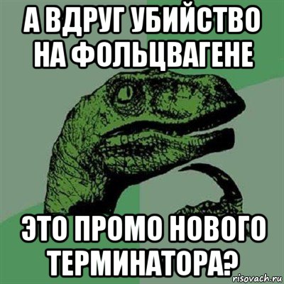 а вдруг убийство на фольцвагене это промо нового терминатора?, Мем Филосораптор