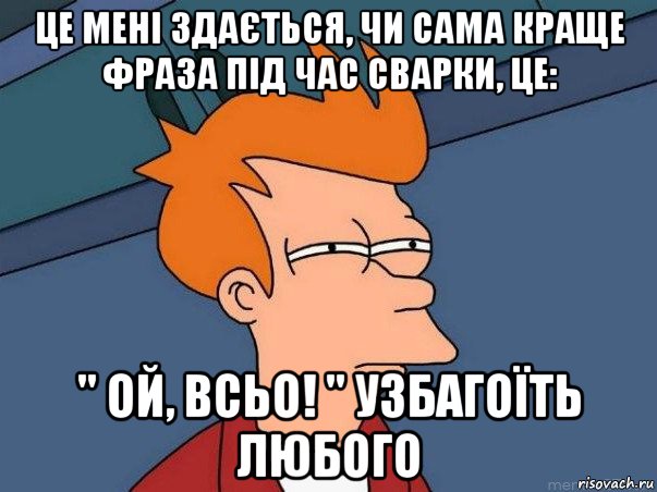 це мені здається, чи сама краще фраза під час сварки, це: '' ой, всьо! '' узбагоїть любого, Мем  Фрай (мне кажется или)